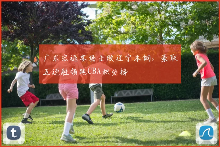 广东宏远客场击败辽宁本钢，豪取五连胜领跑CBA积分榜