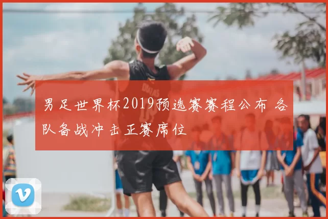 男足世界杯2019预选赛赛程公布 各队备战冲击正赛席位
