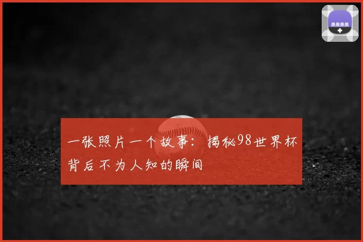 一张照片一个故事：揭秘98世界杯背后不为人知的瞬间