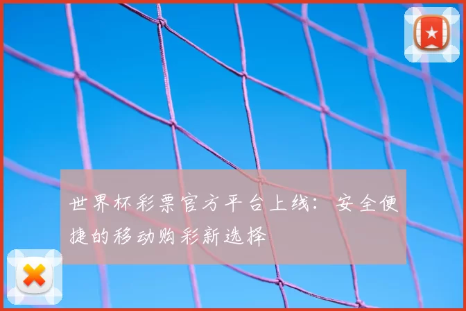 世界杯彩票官方平台上线：安全便捷的移动购彩新选择
