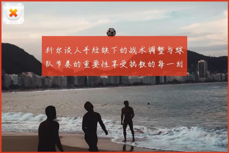 科尔谈人手短缺下的战术调整与球队节奏的重要性享受执教的每一刻
