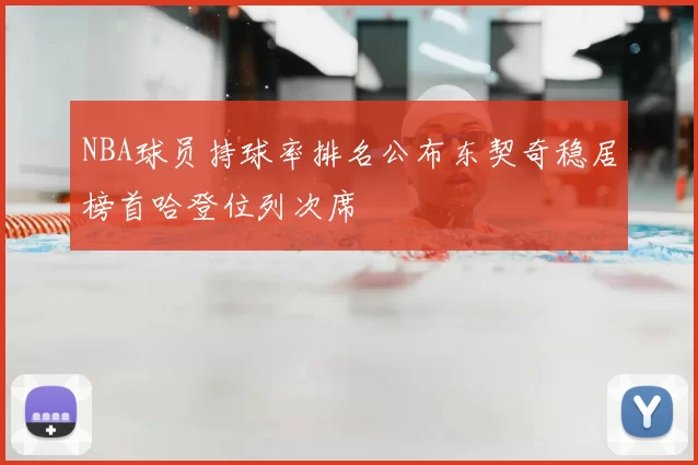 NBA球员持球率排名公布东契奇稳居榜首哈登位列次席