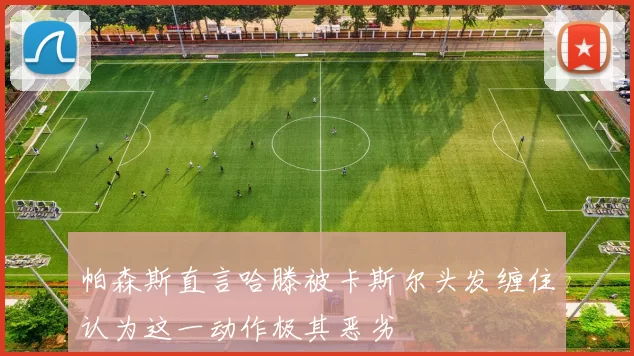 帕森斯直言哈滕被卡斯尔头发缠住认为这一动作极其恶劣