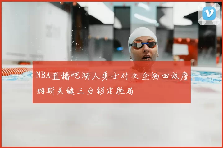 NBA直播吧湖人勇士对决全场回放詹姆斯关键三分锁定胜局