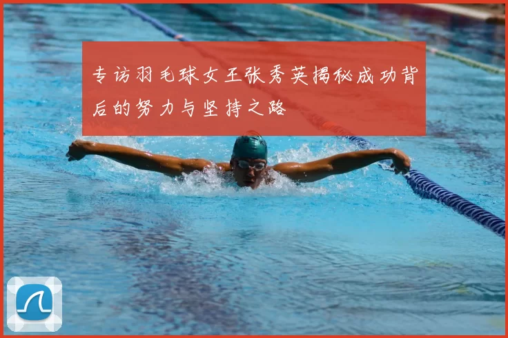 专访羽毛球女王张秀英揭秘成功背后的努力与坚持之路