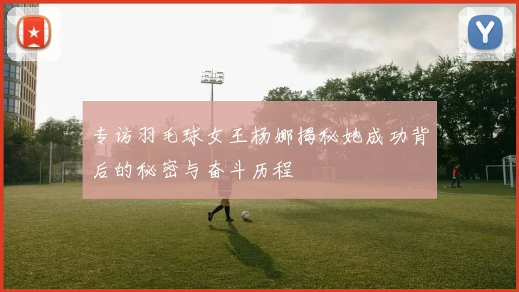 专访羽毛球女王杨娜揭秘她成功背后的秘密与奋斗历程