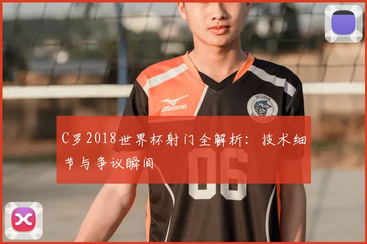 C罗2018世界杯射门全解析:技术细节与争议瞬间