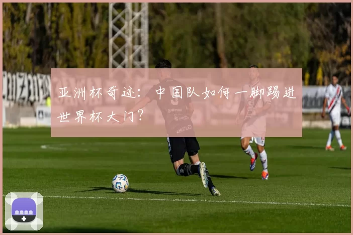 亚洲杯奇迹:中国队如何一脚踢进世界杯大门?