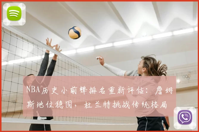 NBA历史小前锋排名重新评估：詹姆斯地位稳固，杜兰特挑战传统格局