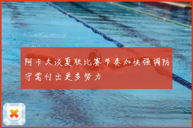 阿卡夫谈夏联比赛节奏加快强调防守需付出更多努力