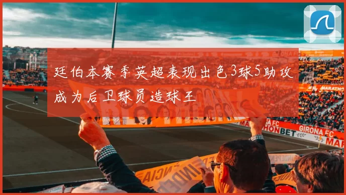 廷伯本赛季英超表现出色3球5助攻成为后卫球员造球王