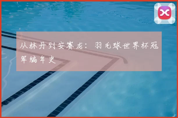 从林丹到安赛龙:羽毛球世界杯冠军编年史