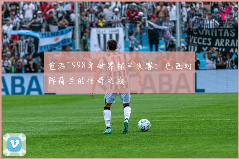 重温1998年世界杯半决赛:巴西对阵荷兰的传奇之战