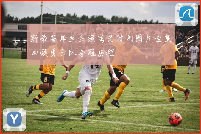 斯蒂芬库里生涯高光时刻图片全集回顾勇士队夺冠历程