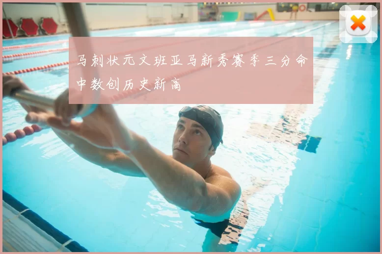 马刺状元文班亚马新秀赛季三分命中数创历史新高