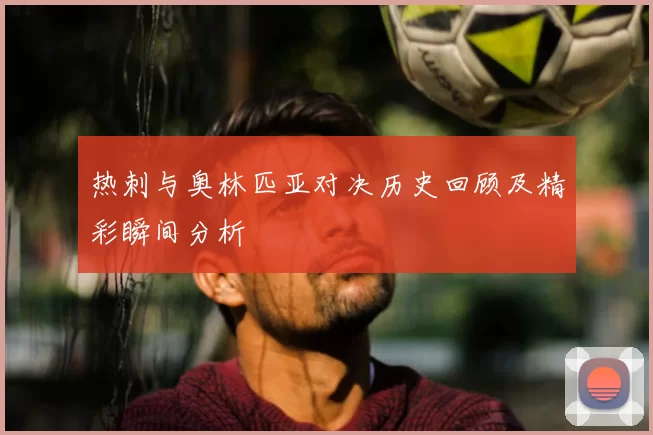 热刺与奥林匹亚对决历史回顾及精彩瞬间分析