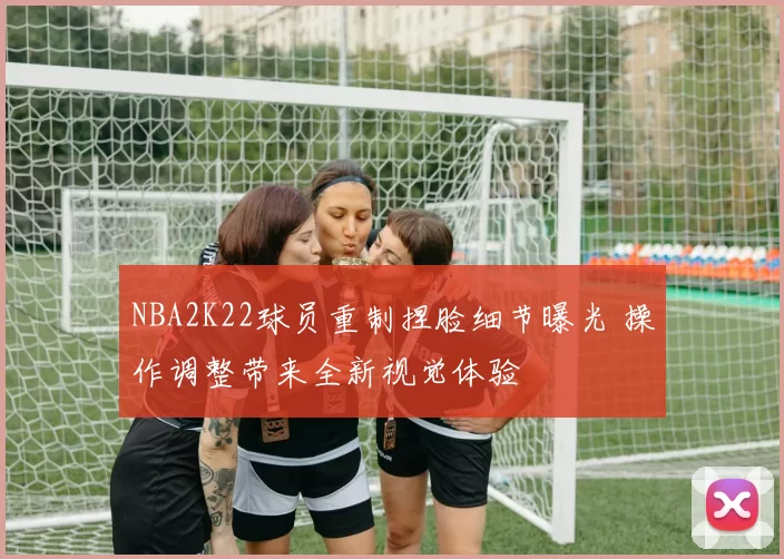 NBA2K22球员重制捏脸细节曝光 操作调整带来全新视觉体验