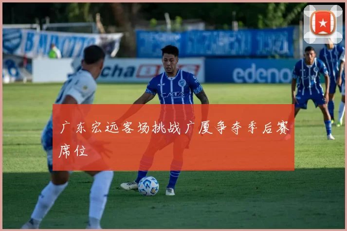 广东宏远客场挑战广厦争夺季后赛席位
