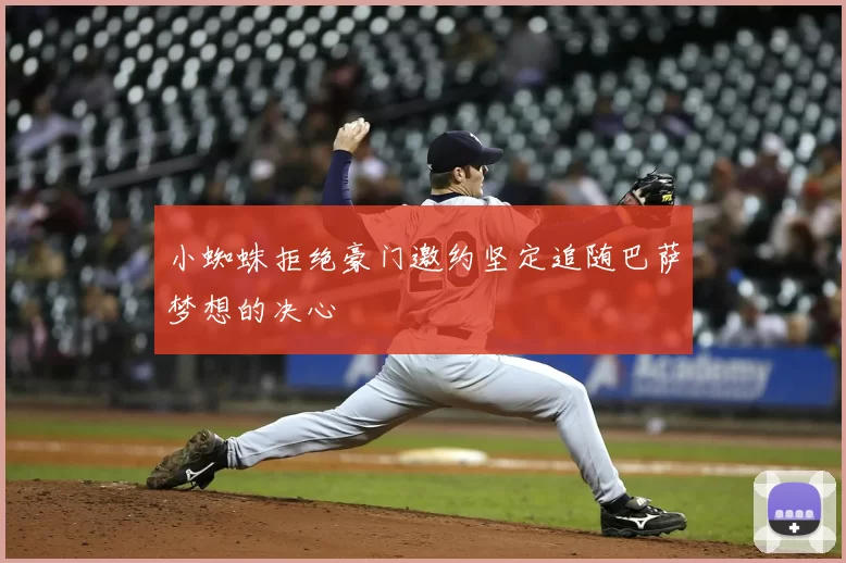 小蜘蛛拒绝豪门邀约坚定追随巴萨梦想的决心