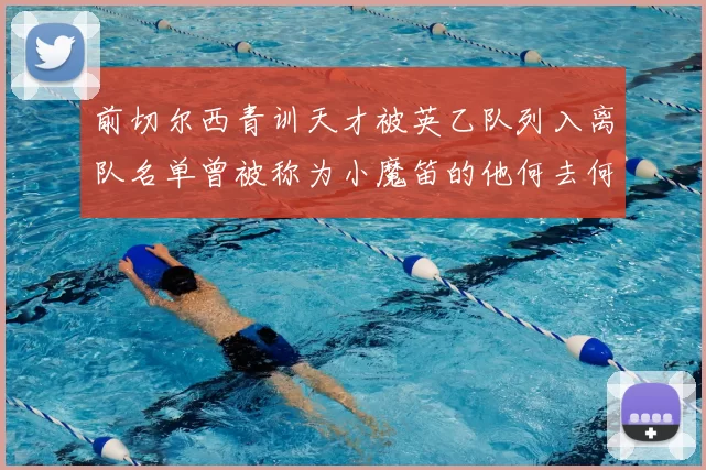 前切尔西青训天才被英乙队列入离队名单曾被称为小魔笛的他何去何从