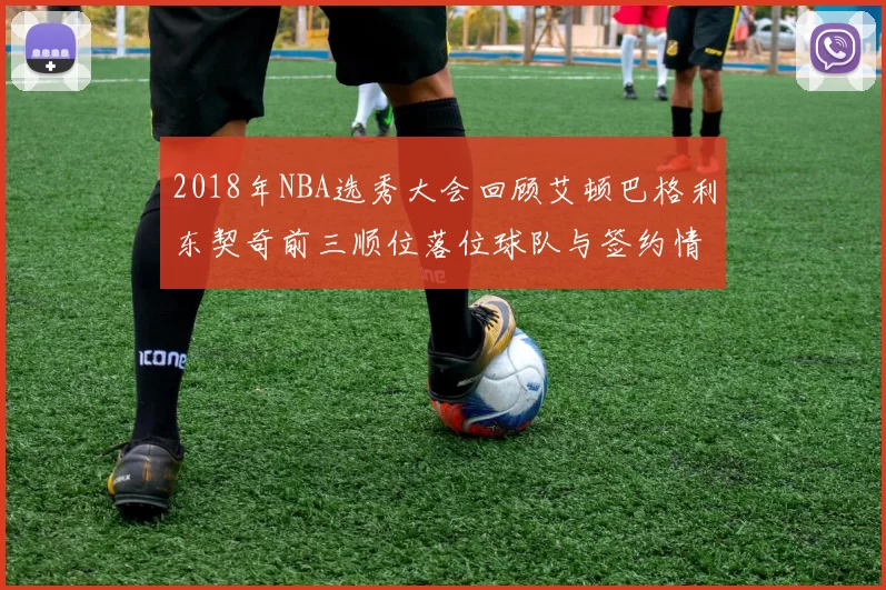 2018年NBA选秀大会回顾艾顿巴格利东契奇前三顺位落位球队与签约情况