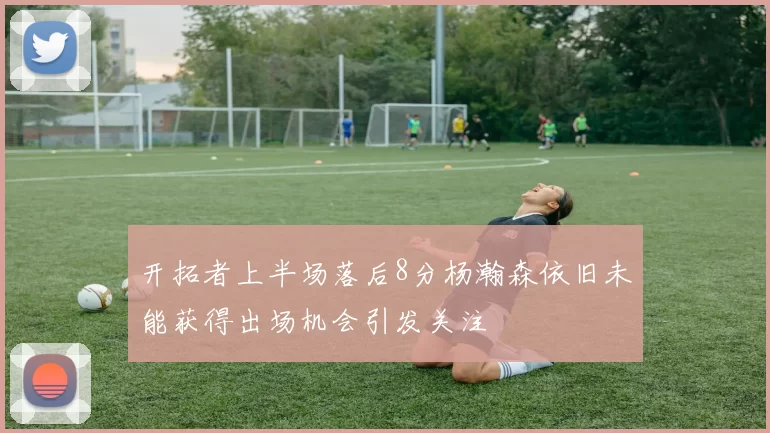 开拓者上半场落后8分杨瀚森依旧未能获得出场机会引发关注