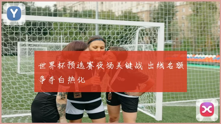 世界杯预选赛夜场关键战 出线名额争夺白热化