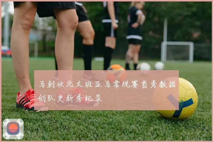马刺状元文班亚马常规赛首秀数据创队史新秀纪录