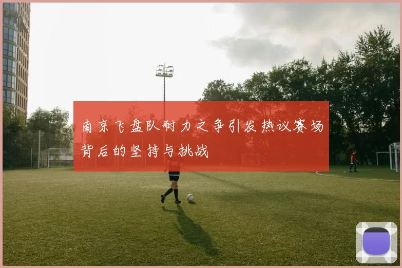 南京飞盘队耐力之争引发热议赛场背后的坚持与挑战