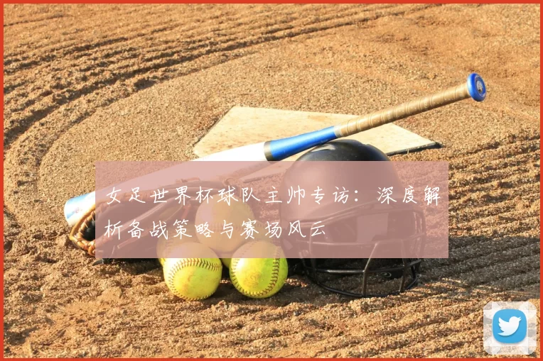 女足世界杯球队主帅专访:深度解析备战策略与赛场风云