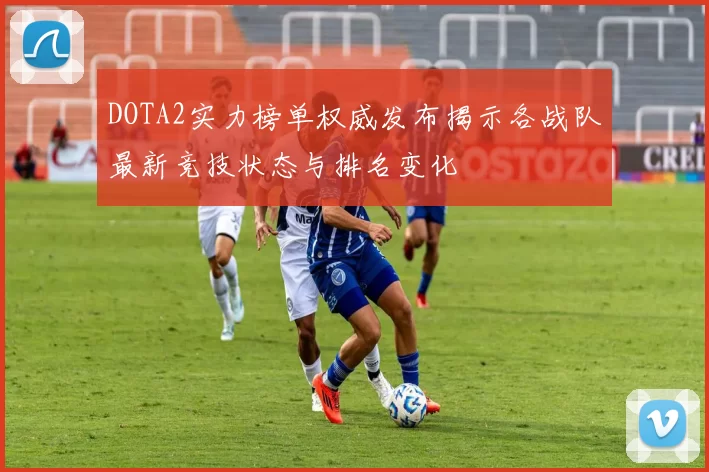 DOTA2实力榜单权威发布揭示各战队最新竞技状态与排名变化