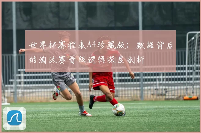 世界杯赛程表A4珍藏版：数据背后的淘汰赛晋级逻辑深度剖析