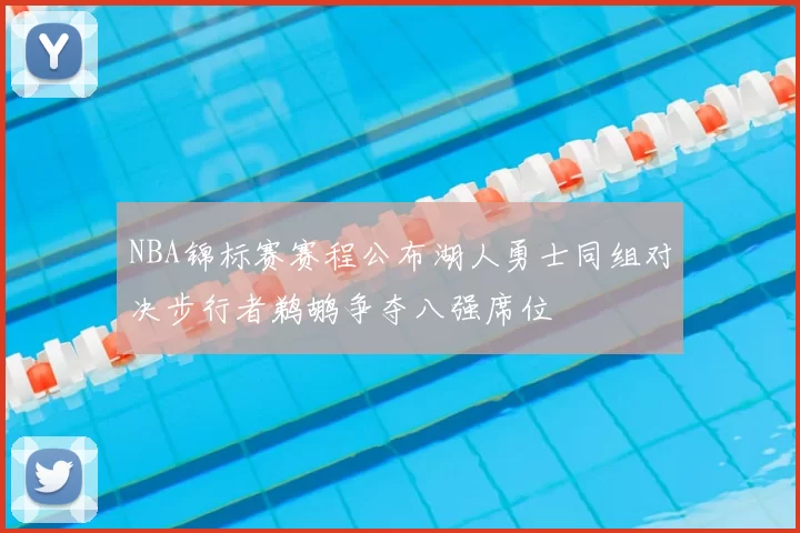 NBA锦标赛赛程公布湖人勇士同组对决步行者鹈鹕争夺八强席位
