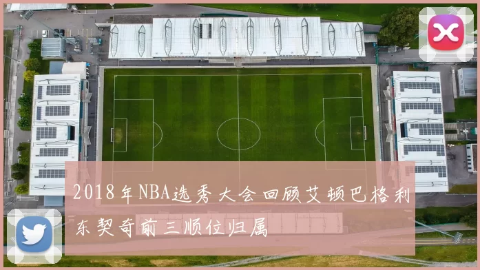 2018年NBA选秀大会回顾艾顿巴格利东契奇前三顺位归属