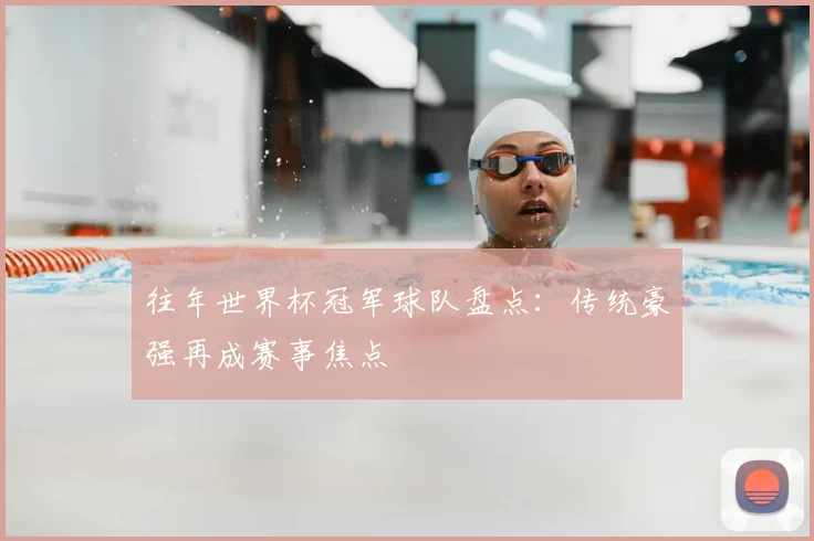 往年世界杯冠军球队盘点:传统豪强再成赛事焦点
