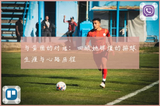 与黄丽的对话:回顾她辉煌的排球生涯与心路历程