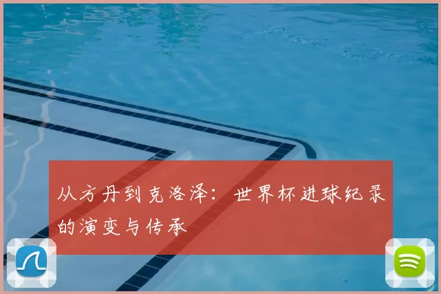 从方丹到克洛泽：世界杯进球纪录的演变与传承
