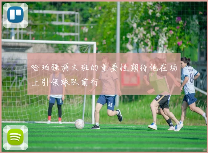 哈珀强调文班的重要性期待他在场上引领球队前行