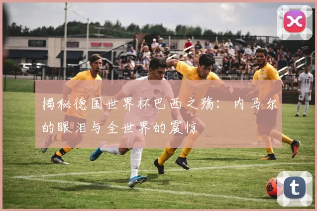 揭秘德国世界杯巴西之殇:内马尔的眼泪与全世界的震惊