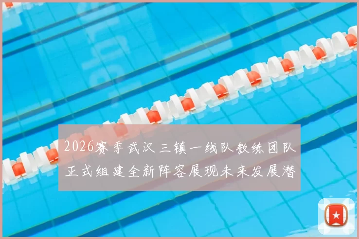 2026赛季武汉三镇一线队教练团队正式组建全新阵容展现未来发展潜力