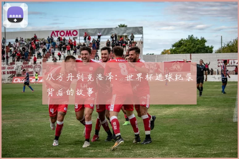 从方丹到克洛泽:世界杯进球纪录背后的故事