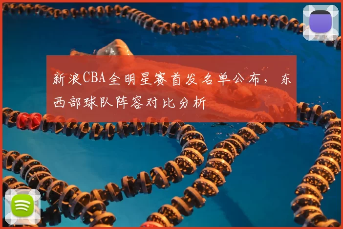 新浪CBA全明星赛首发名单公布,东西部球队阵容对比分析