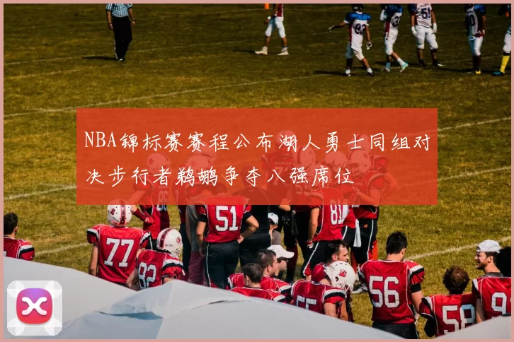NBA锦标赛赛程公布湖人勇士同组对决步行者鹈鹕争夺八强席位