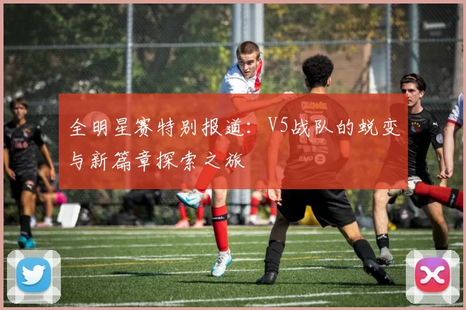 全明星赛特别报道:V5战队的蜕变与新篇章探索之旅