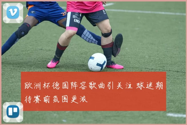 欧洲杯德国阵容歌曲引关注 球迷期待赛前氛围更浓