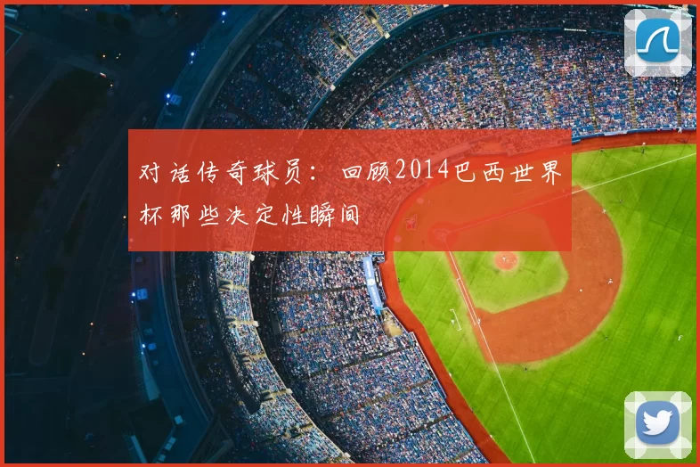 对话传奇球员:回顾2014巴西世界杯那些决定性瞬间
