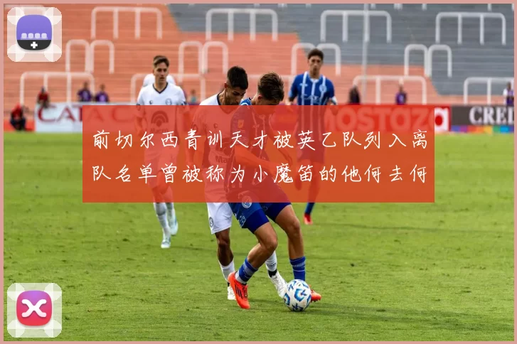 前切尔西青训天才被英乙队列入离队名单曾被称为小魔笛的他何去何从