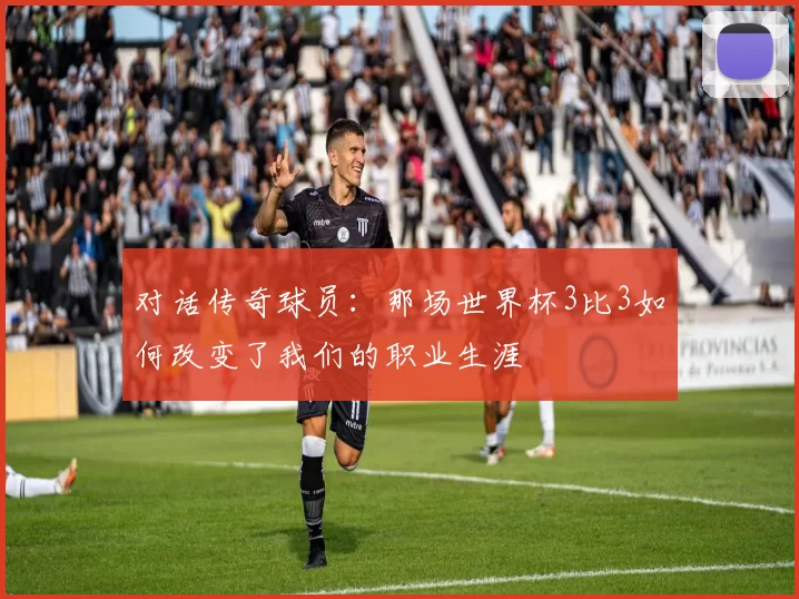 对话传奇球员:那场世界杯3比3如何改变了我们的职业生涯