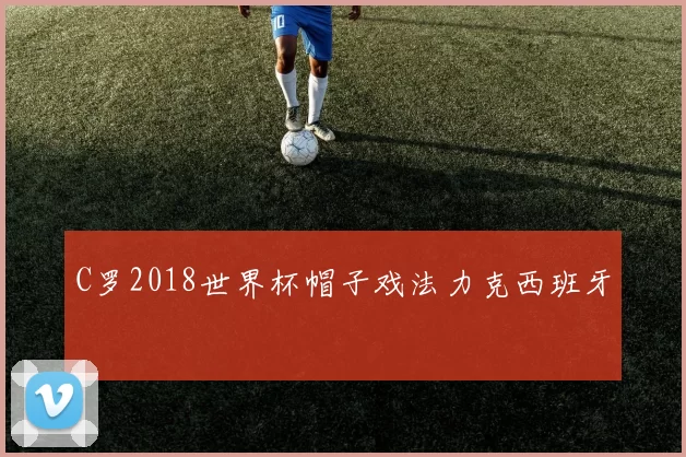 C罗2018世界杯帽子戏法力克西班牙