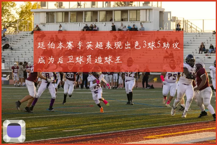 廷伯本赛季英超表现出色3球5助攻成为后卫球员造球王